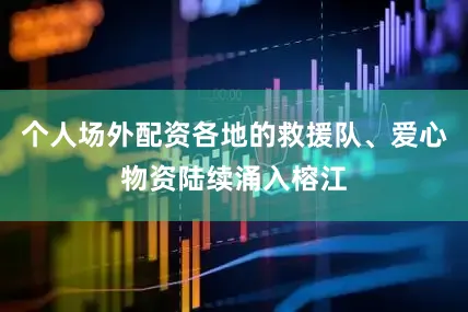 个人场外配资各地的救援队、爱心物资陆续涌入榕江