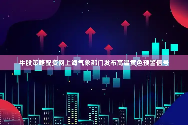 牛股策略配资网上海气象部门发布高温黄色预警信号