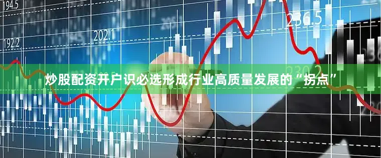 炒股配资开户识必选形成行业高质量发展的“拐点”