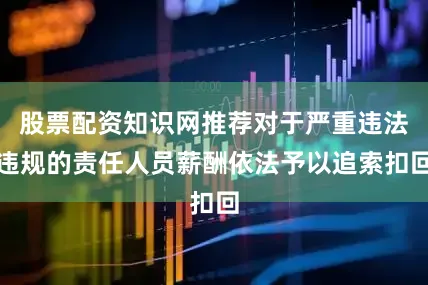 股票配资知识网推荐对于严重违法违规的责任人员薪酬依法予以追索扣回