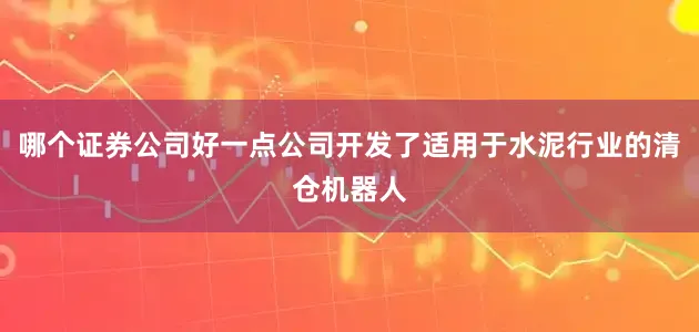 哪个证券公司好一点公司开发了适用于水泥行业的清仓机器人