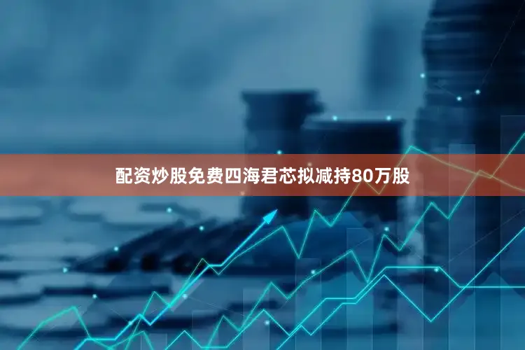 配资炒股免费四海君芯拟减持80万股