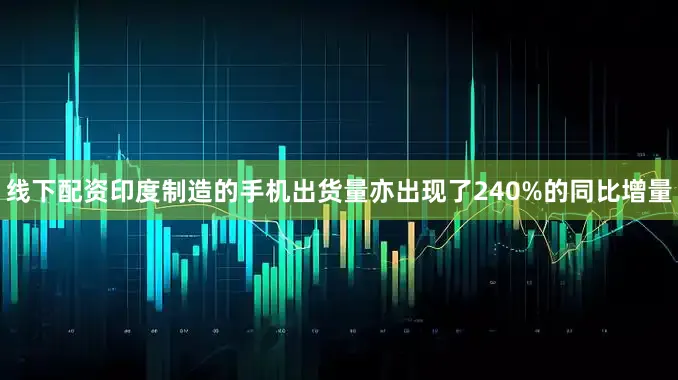 线下配资印度制造的手机出货量亦出现了240%的同比增量