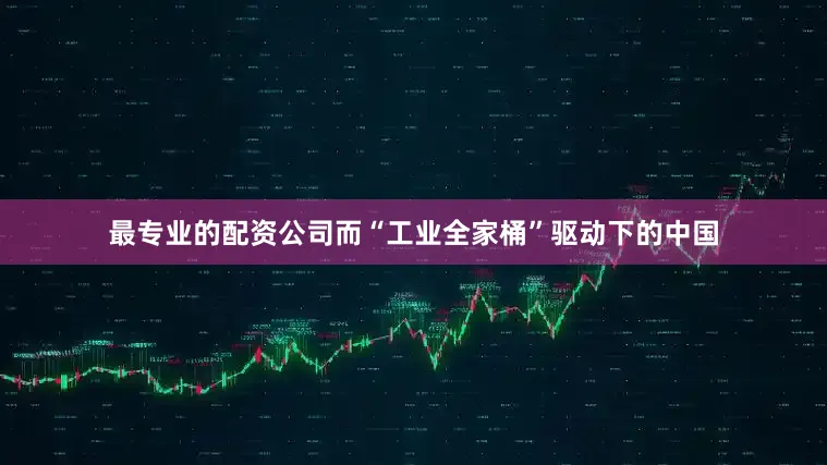最专业的配资公司而“工业全家桶”驱动下的中国