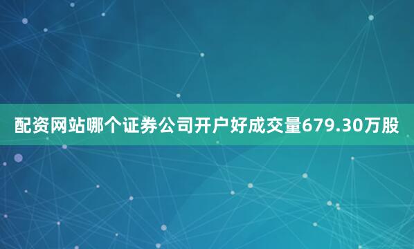 配资网站哪个证券公司开户好成交量679.30万股