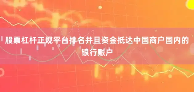 股票杠杆正规平台排名并且资金抵达中国商户国内的银行账户