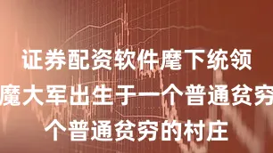 证券配资软件麾下统领八万妖魔大军出生于一个普通贫穷的村庄